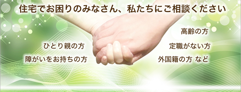 高齢の方・ひとり親の方・外国籍の方・定職がない方・障がいをお持ちの方など、住宅にお困りのみなさん、私たちにご相談ください